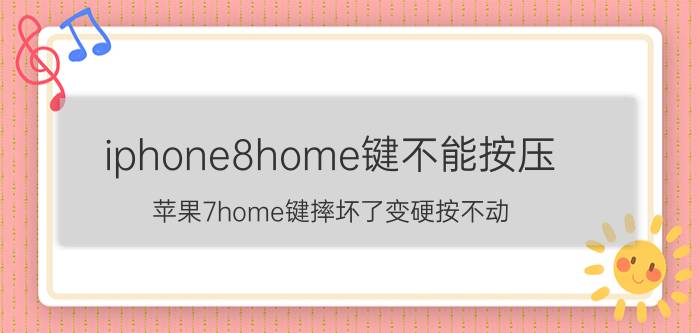 iphone8home键不能按压 苹果7home键摔坏了变硬按不动？